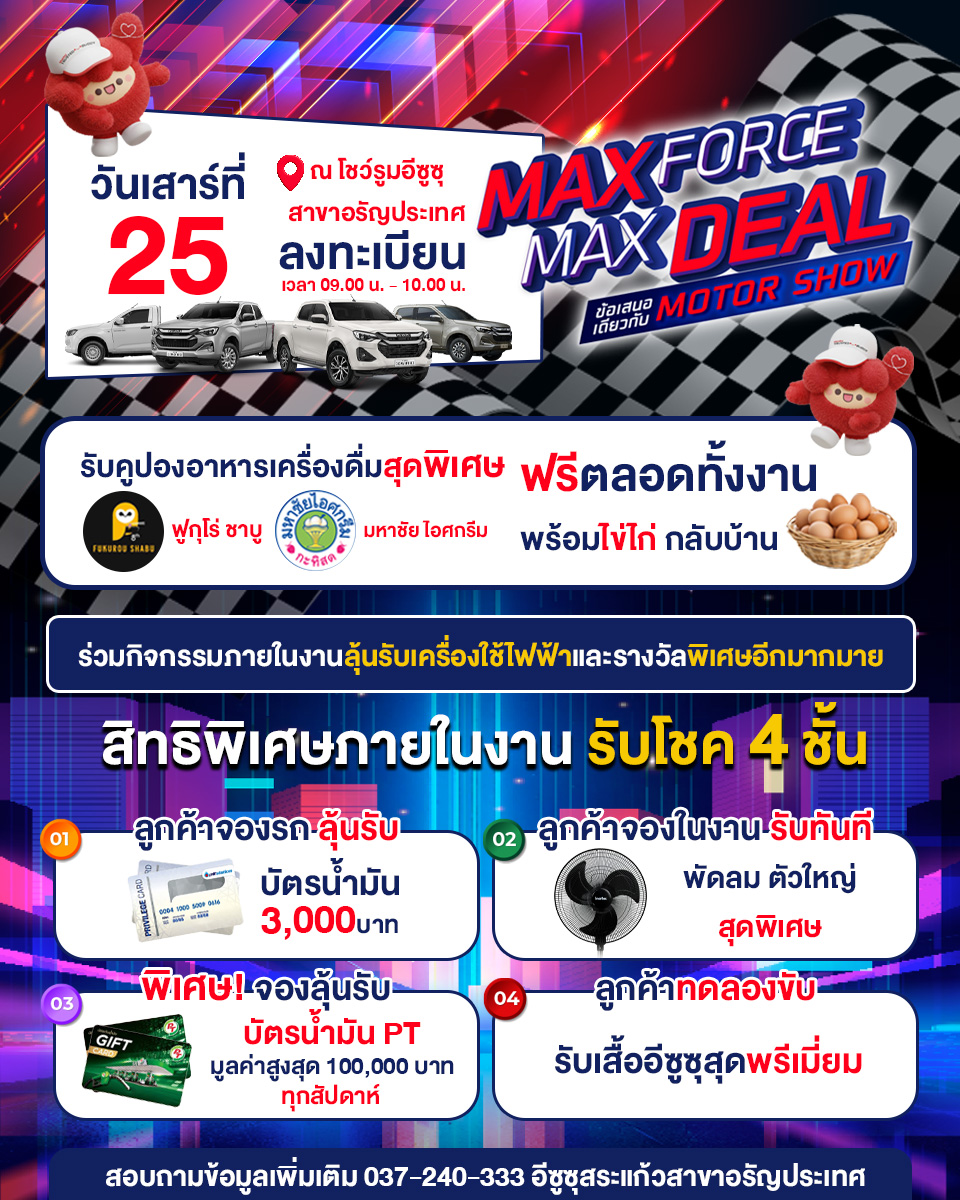 เตรียมพบกับงานสุดยิ่งใหญ่แห่งปี MAX FORCE MAX DEAL MOTOR SHOW 📅 วันเสาร์ที่ 25 นี้ 📍 ณ โชว์รูมอีซูซุ สาขาอรัญประเทศ ⏰ ลงทะเบียนเวลา 09.00 – 10.00 น. 🎉 พิเศษ! สำหรับผู้ร่วมงาน 🍽 รับคูปองอาหารและเครื่องดื่ม ฟรีตลอดทั้งงาน 🥚 พร้อมรับไข่ไก่กลับบ้าน 🎁 ร่วมสนุกลุ้นรับของรางวัลมากมาย 🔹 บัตรน้ำมัน มูลค่า 3,000 บาท 🔹 จองภายในงานรับทันทีพัดลมตัวใหญ่สุดพิเศษ 🔹 พิเศษจองลุ้นบัตรน้ำมัน PT มูลค่าสูงสุด 100,000 บาท 🔹 สำหรับลูกค้าทดลองขับ รับเสื้ออีซูซุสุดพรีเมียม #เงื่อนไขเป็นไปตามที่บริษัทกำหนด 🔥 สิทธิพิเศษจัดเต็ม รับโชคถึง 4 ชั้น! 📞 สอบถามเพิ่มเติม โทร. 037-240-333